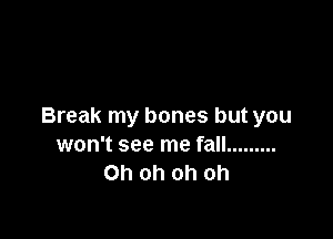 Break my bones but you

won't see me fall .........
Ohohohoh