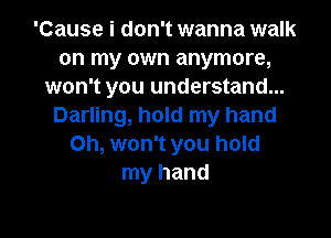 'Cause i don't wanna walk
on my own anymore,
won't you understand...
Darling, hold my hand

Oh, won't you hold
my hand
