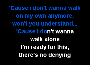 'Cause i don't wanna walk
on my own anymore,
won't you understand...
'Cause i don't wanna
walk alone
I'm ready for this,
there's no denying