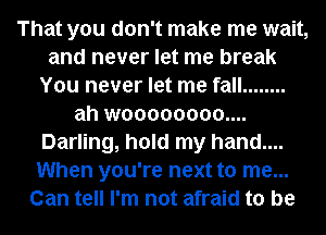 That you don't make me wait,
and never let me break
You never let me fall ........
ah woooooooo....
Darling, hold my hand....
When you're next to me...
Can tell I'm not afraid to be