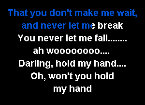 That you don't make me wait,
and never let me break
You never let me fall ........
ah woooooooo....
Darling, hold my hand....
on, won't you hold
my hand
