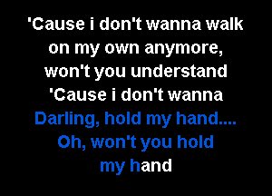 'Cause i don't wanna walk
on my own anymore,
won't you understand
'Cause i don't wanna
Darling, hold my hand....
on, won't you hold
my hand