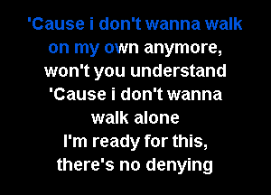 'Cause i don't wanna walk
on my own anymore,
won't you understand
'Cause i don't wanna
walk alone
I'm ready for this,

there's no denying l