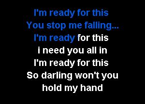 I'm ready for this
You stop me falling...
I'm ready for this
i need you all in

I'm ready for this
So darling won't you
hold my hand