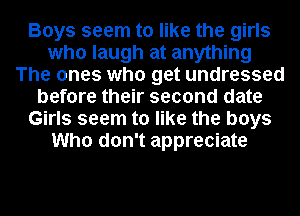 Boys seem to like the girls
who laugh at anything
The ones who get undressed
before their second date
Girls seem to like the boys
Who don't appreciate