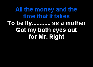 All the money and the
time that it takes
To be fly ............ as a mother
Got my both eyes out

for Mr. Right