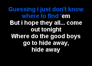 Guessing ijust don't know
where to find 'em
But i hope they all... come
out tonight
Where do the good boys
90 to hide away,
hide away