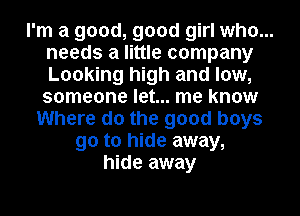 I'm a good, good girl who...
needs a little company
Looking high and low,
someone let... me know

Where do the good boys
90 to hide away,
hide away