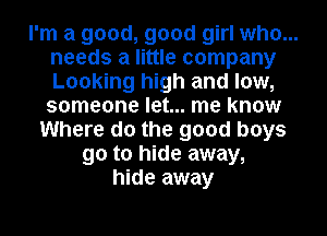 I'm a good, good girl who...
needs a little company
Looking high and low,
someone let... me know

Where do the good boys
90 to hide away,
hide away