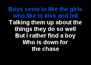 Boys seem to like the girls
who like to kiss and tell
Talking them up about the
things they do so well
But i rather find a boy
Who is down for
the chase