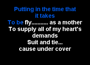 Putting in the time that
Htakes
To be fly ........... as a mother
To supply all of my heart's
demands
Suit and tie...
cause under cover