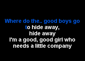 Where do the.. good boys go
to hide away,

hide away
I'm a good, good girl who
needs a little company