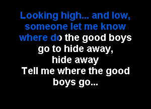 Looking high... and low,
someone let me know
where do the good boys
go to hide away,

hide away
Tell me where the good
boys go...