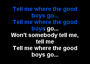 Tell me where the good
boys go...

Tell me where the good
boys go...

Won't somebody tell me,
tell me
Tell me where the good
boys go...