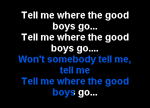 Tell me where the good
boys go...

Tell me where the good
boys 90....

Won't somebody tell me,
tell me
Tell me where the good
boys go...