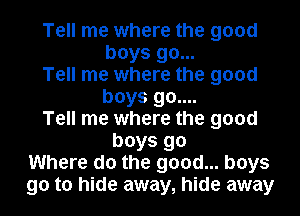 Tell me where the good
boys go...
Tell me where the good
boys 90....
Tell me where the good
boys 90
Where do the good... boys
90 to hide away, hide away