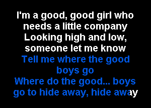 I'm a good, good girl who
needs a little company
Looking high and low,
someone let me know
Tell me where the good

boys 90
Where do the good... boys
90 to hide away, hide away