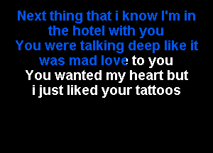 Next thing that i know I'm in
the hotel with you
You were talking deep like it
was mad love to you
You wanted my heart but
ijust liked your tattoos