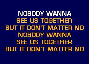 NOBODY WANNA
SEE US TOGETHER
BUT IT DON'T MATTER NU
NOBODY WANNA
SEE US TOGETHER
BUT IT DON'T MATTER NU