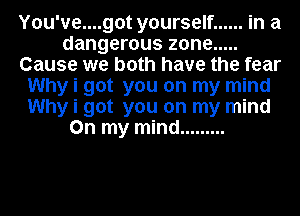 Y0u've....got yourself ...... in a
dangerous zone .....
Cause we both have the fear
Why i got you on my mind
Why i got you on my mind
On my mind .........