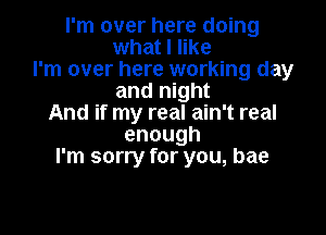 I'm over here doing
what I like
I'm over here working day
andI ght
mmeymwamew

enough
I'm sorry for you, bae