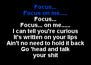 Focus...
Focus on me .....
Focus...
Focus... on me ......

I can tell you're curious
It's written on your lips
Ain't no need to hold it back
Go 'head and talk
yourshn