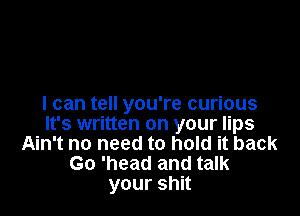 I can tell you're curious

It's written on your lips
Ain't no need to hold it back
Go 'head and talk
yourshn