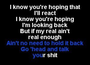 I know you're hoping that
I'll react
I know you're hoping
I'm looking back
But if my real ain't
real enough
Ain't no need to hold it back

Go 'head and talk

yourshn