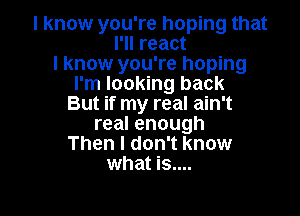 I know you're hoping that
I'll react
I know you're hoping
I'm looking back
But if my real ain't

real enough
Then I don't know
what is....