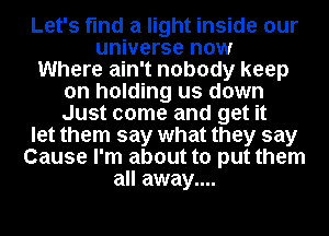 Let's find a light inside our
universe now
Where ain't nobody keep

on holding us down
Just come and get it

let them say what they say

Cause I'm about to put them

all away....