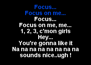 Focus...
Focus on me...
Focus...
Focus on me, me...
1, 2, 3, c'mon girls

Hey...
You're gonna like it
Na na na na na na na na
sounds nice..ugh !
