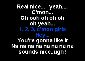 Real nice... yeah....
C'mon...
Oh ooh oh oh oh
oh yeah...
1, 2, 3, c'mon girls

Hey...
You're gonna like it
Na na na na na na na na
sounds nice..ugh !