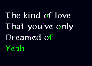 The kind of love
That you ve only

Dreamed of
Yeah