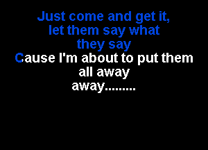 Just come and get it,
let them say what
they say
Cause I'm about to put them

all away
away .........