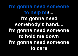 I'm gonna need someone
to help me...

I'm gonna need
somebody's hand....
I'm gonna need someone
to hold me down
I'm gonna need someone
to care