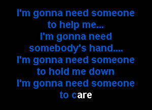 I'm gonna need someone
to help me...

I'm gonna need
somebody's hand....
I'm gonna need someone
to hold me down
I'm gonna need someone
to care