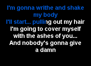 I'm gonna writhe and shake
my body
I'll start... pulling out my hair
I'm going to cover myself
with the ashes of you...
And nobody's gonna give
a damn