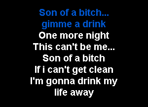 Son of a bitch...
gimme a drink
One more night
This can't be me...

Son of a bitch
lfi can't get clean
I'm gonna drink my
life away