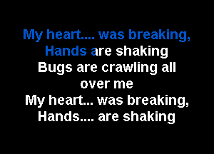 My heart... was breaking,
Hands are shaking
Bugs are crawling all
over me
My heart... was breaking,
Hands.... are shaking

g