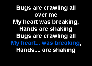 Bugs are crawling all
over me
My heart was breaking,
Hands are shaking
Bugs are crawling all
My heart... was breaking,
Hands.... are shaking

g