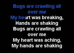 Bugs are crawling all
over me
My heart was breaking,
Hands are shaking
Bugs are crawling all
over me
My heart was aching,

My hands are shaking l