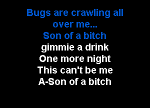 Bugs are crawling all
over me...
Son of a bitch
gimmie a drink

One more night
This can't be me
A-Son of a bitch