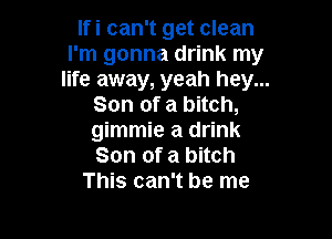 Ifi can't get clean
I'm gonna drink my
life away, yeah hey...
Son of a bitch,

gimmie a drink
Son of a bitch
This can't be me