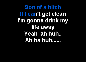 Son of a bitch
lfl can't get clean
I'm gonna drink my
life away

Yeah ah huh..
Ah ha huh ......