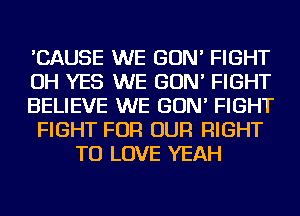 'CAUSE WE GON' FIGHT
OH YES WE GON' FIGHT
BELIEVE WE GON' FIGHT
FIGHT FOR OUR RIGHT
TO LOVE YEAH