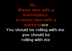 Ah .....
Waste time with a
masterpiece,
to waste time with a
masterpiece

You should be rolling with me
you should be
rolling with me
