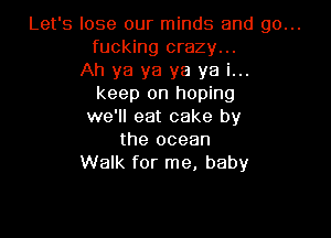 Let's lose our minds and go...
fucking crazy...

Ah ya ya ya ya i...
keep on hoping

we'll eat cake by

the ocean
Walk for me, baby