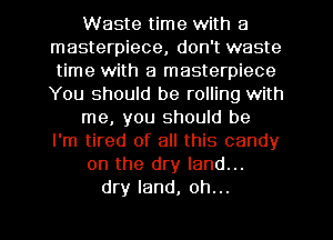 Waste time with a
masterpiece, don't waste
time with a masterpiece
You should be rolling with

me, you should be
I'm tired of all this candy

on the dry land...
dry land, oh...
