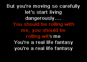 But you're moving so carefully
let's start living
dangerously....

You should be rolling with
me, you should be
rolling with me
You're a real life fantasy
you're a real life fantasy