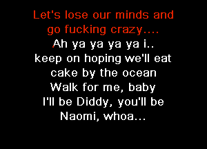 Let's lose our minds and
go fucking crazy....
Ah ya ya ya ya i..
keep on hoping we'll eat
cake by the ocean
Walk for me, baby
I'll be Diddy, you'll be

Naomi, whoa... l